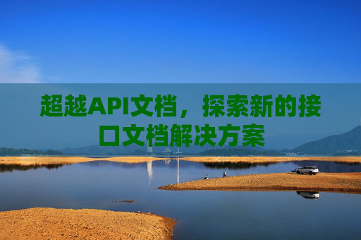 超越API文档,探索新的接口文档解决方案